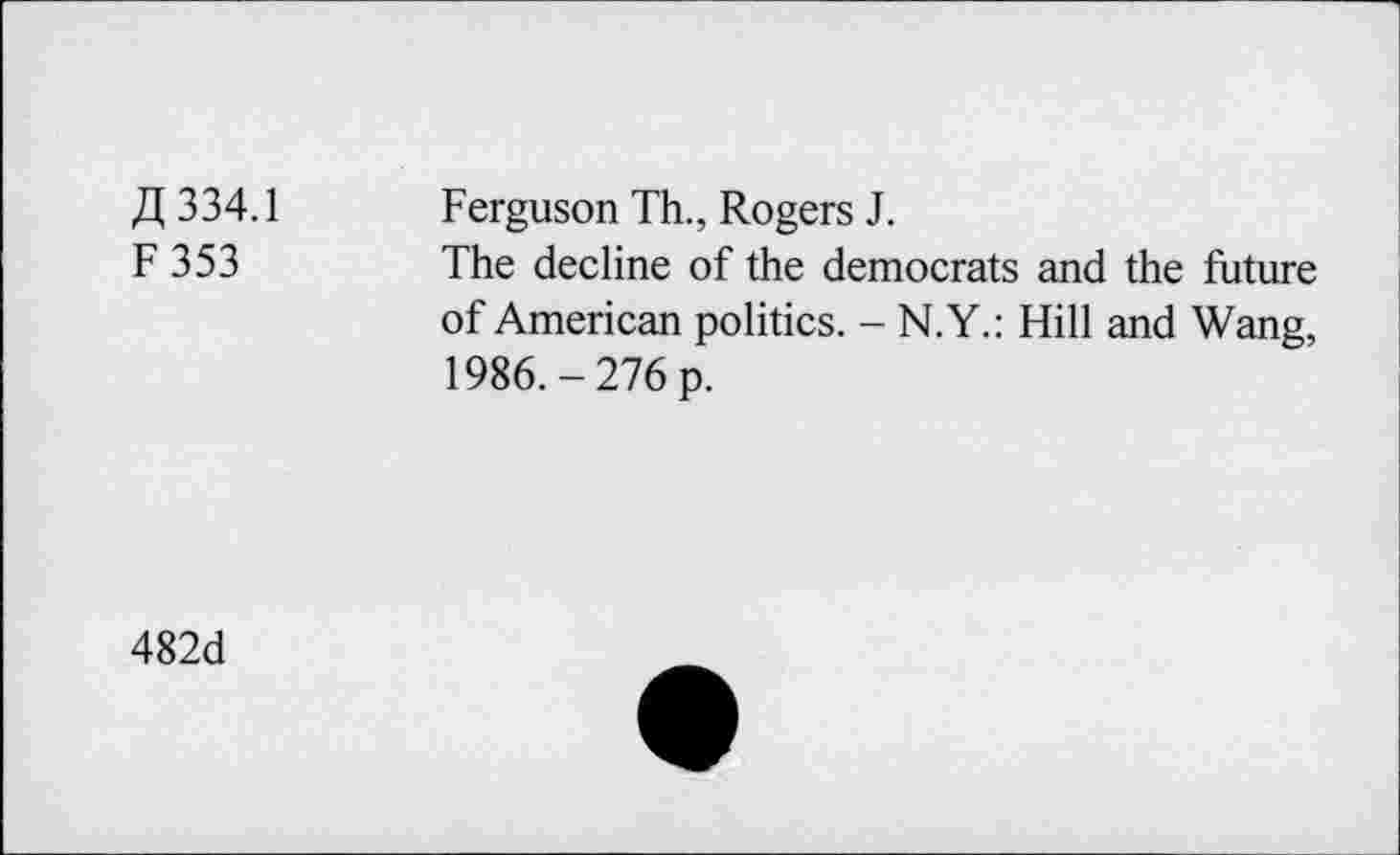 ﻿Z1 334.1 Ferguson Th., Rogers J.
F 353	The decline of the democrats and the future
of American politics. - N.Y.: Hill and Wang, 1986.-276 p.
482d